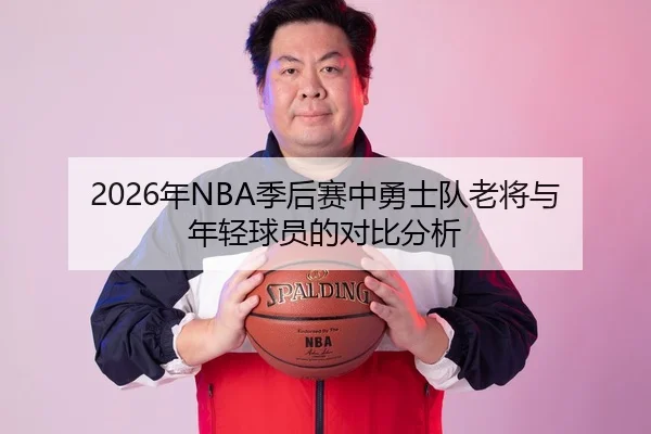 2026年NBA季后赛中勇士队老将与年轻球员的对比分析