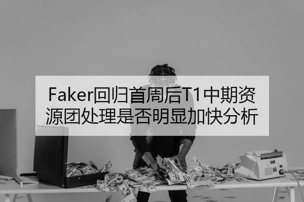 Faker回归首周后T1中期资源团处理是否明显加快分析