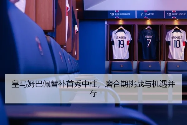 皇马姆巴佩替补首秀中柱，磨合期挑战与机遇并存