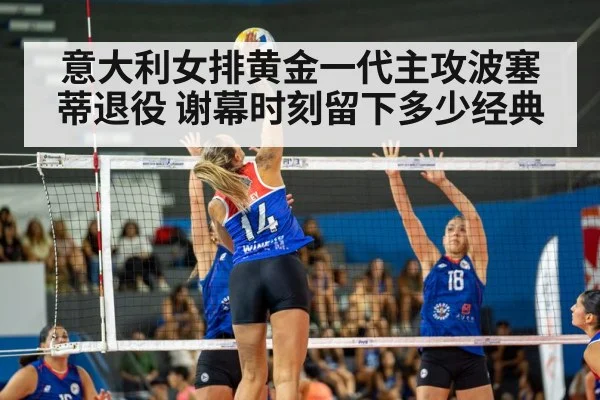 意大利女排黄金一代主攻波塞蒂退役 谢幕时刻留下多少经典
