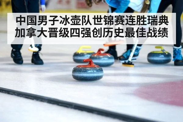中国男子冰壶队世锦赛连胜瑞典加拿大晋级四强创历史最佳战绩