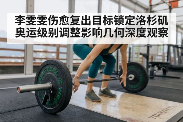 李雯雯伤愈复出目标锁定洛杉矶奥运级别调整影响几何深度观察