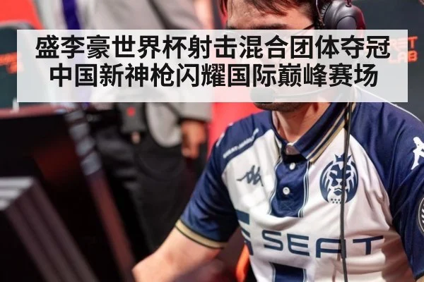 盛李豪世界杯射击混合团体夺冠中国新神枪闪耀国际巅峰赛场