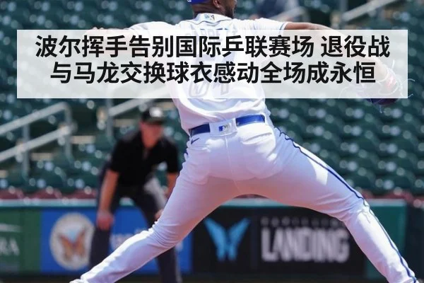 波尔挥手告别国际乒联赛场 退役战与马龙交换球衣感动全场成永恒